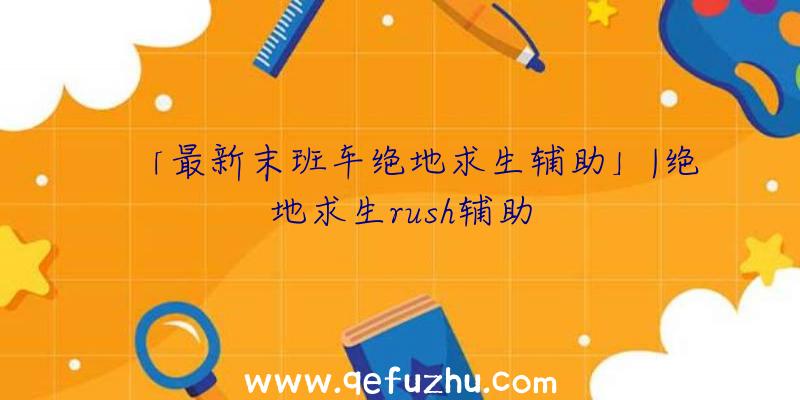 「最新末班车绝地求生辅助」|绝地求生rush辅助